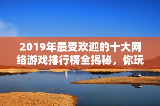 2019年最受欢迎的十大网络游戏排行榜全揭秘，你玩过几款？