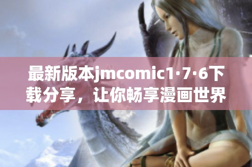 最新版本jmcomic1·7·6下载分享，让你畅享漫画世界的乐趣