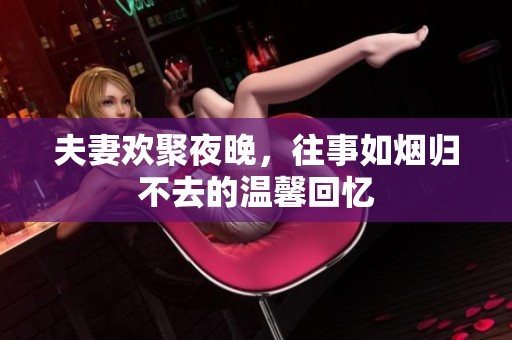 夫妻欢聚夜晚，往事如烟归不去的温馨回忆