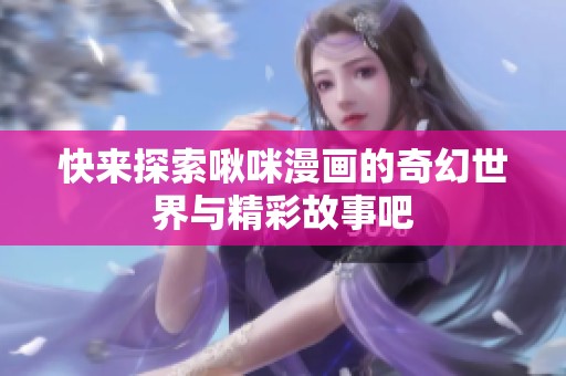 快来探索啾咪漫画的奇幻世界与精彩故事吧