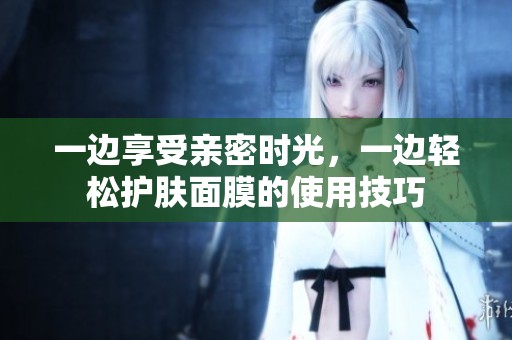 一边享受亲密时光，一边轻松护肤面膜的使用技巧