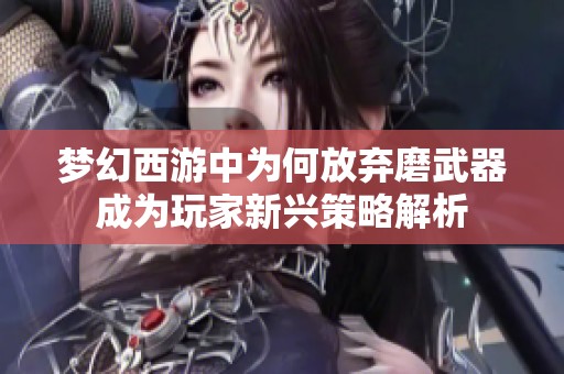 梦幻西游中为何放弃磨武器成为玩家新兴策略解析
