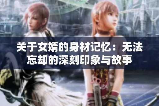 关于女婿的身材记忆：无法忘却的深刻印象与故事