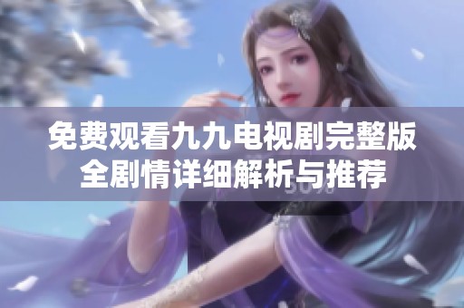 免费观看九九电视剧完整版全剧情详细解析与推荐