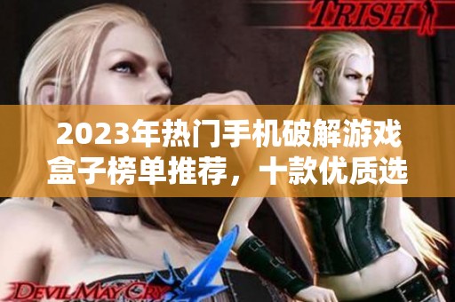 2023年热门手机破解游戏盒子榜单推荐，十款优质选择解锁无限乐趣