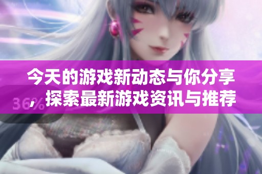 今天的游戏新动态与你分享，探索最新游戏资讯与推荐