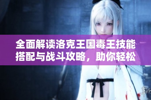 全面解读洛克王国毒王技能搭配与战斗攻略，助你轻松赢得胜利