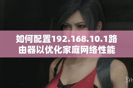 如何配置192.168.10.1路由器以优化家庭网络性能