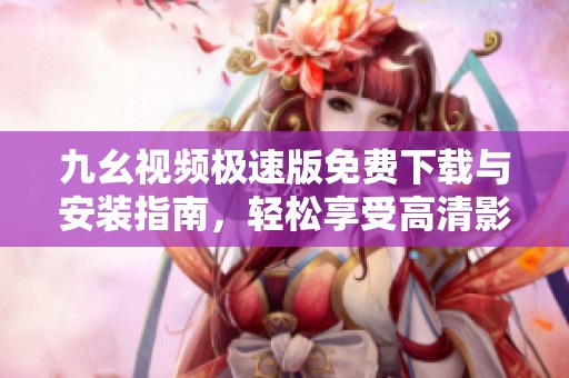 九幺视频极速版免费下载与安装指南，轻松享受高清影视内容