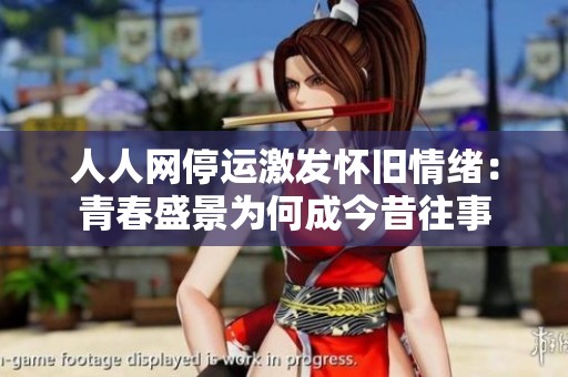 人人网停运激发怀旧情绪：青春盛景为何成今昔往事