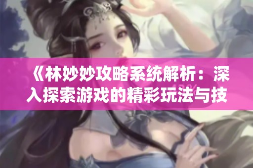 《林妙妙攻略系统解析：深入探索游戏的精彩玩法与技巧》