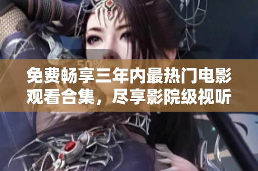 免费畅享三年内最热门电影观看合集，尽享影院级视听盛宴！