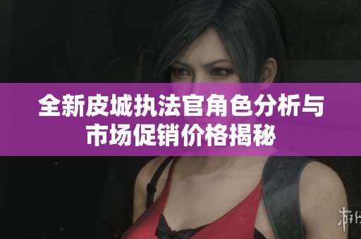全新皮城执法官角色分析与市场促销价格揭秘