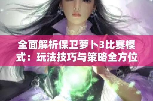 全面解析保卫萝卜3比赛模式：玩法技巧与策略全方位指导