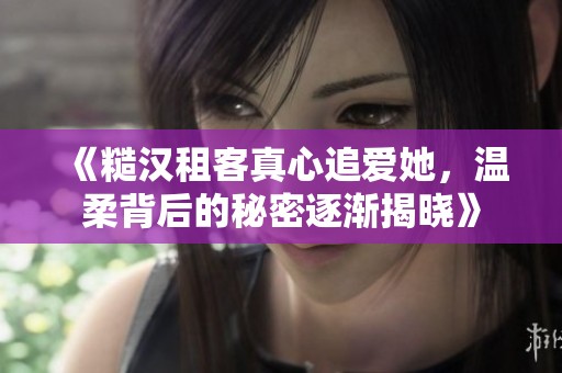 《糙汉租客真心追爱她，温柔背后的秘密逐渐揭晓》