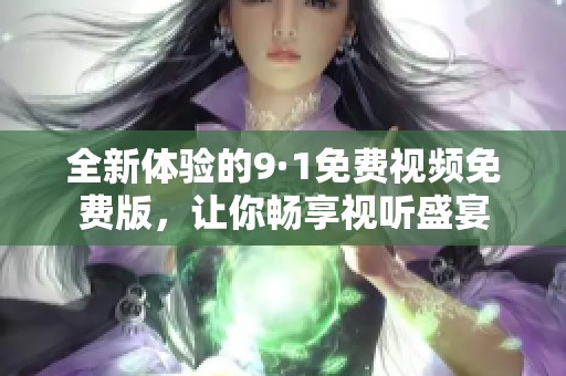 全新体验的9·1免费视频免费版，让你畅享视听盛宴