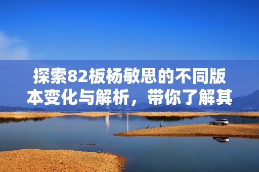探索82板杨敏思的不同版本变化与解析，带你了解其独特魅力