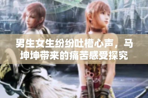 男生女生纷纷吐槽心声，马坤坤带来的痛苦感受探究
