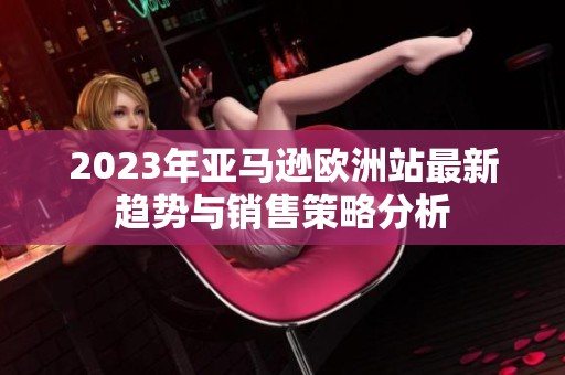 2023年亚马逊欧洲站最新趋势与销售策略分析