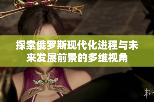 探索俄罗斯现代化进程与未来发展前景的多维视角