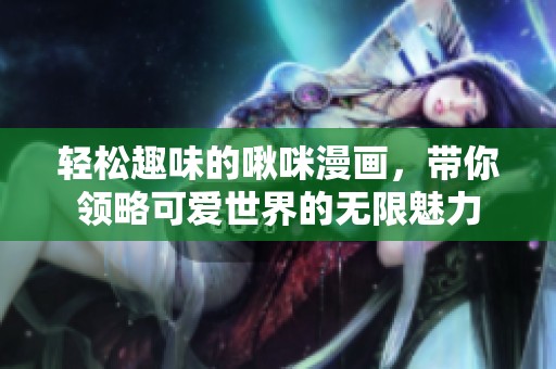 轻松趣味的啾咪漫画，带你领略可爱世界的无限魅力