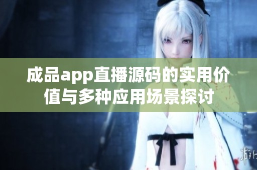 成品app直播源码的实用价值与多种应用场景探讨