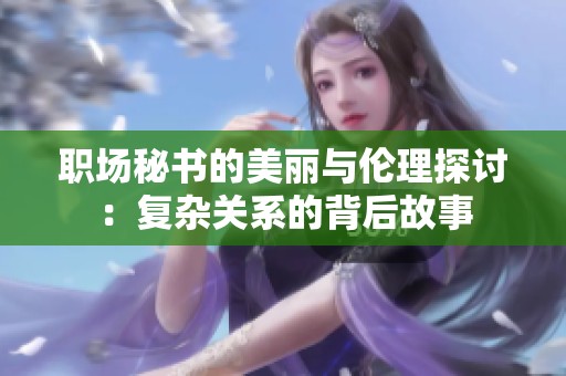 职场秘书的美丽与伦理探讨：复杂关系的背后故事