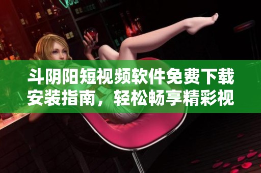 斗阴阳短视频软件免费下载安装指南，轻松畅享精彩视频内容