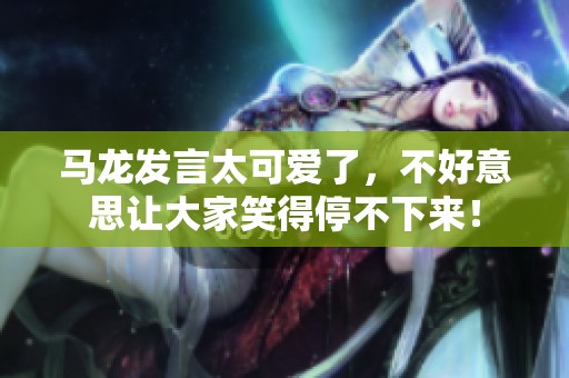 马龙发言太可爱了，不好意思让大家笑得停不下来！