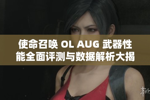 使命召唤 OL AUG 武器性能全面评测与数据解析大揭秘