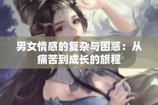 男女情感的复杂与困惑：从痛苦到成长的旅程