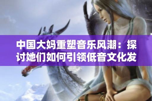 中国大妈重塑音乐风潮：探讨她们如何引领低音文化发展