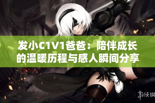 发小C1V1爸爸：陪伴成长的温暖历程与感人瞬间分享