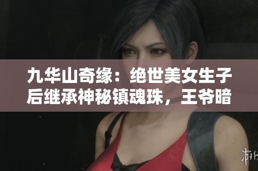 九华山奇缘：绝世美女生子后继承神秘镇魂珠，王爷暗藏心事