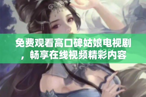 免费观看高口碑姑娘电视剧，畅享在线视频精彩内容