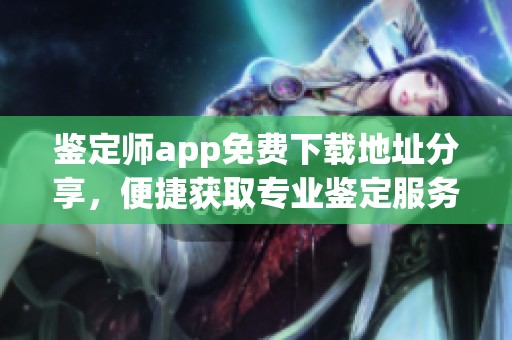 鉴定师app免费下载地址分享，便捷获取专业鉴定服务
