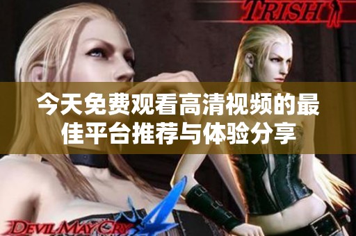 今天免费观看高清视频的最佳平台推荐与体验分享
