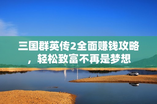 三国群英传2全面赚钱攻略，轻松致富不再是梦想