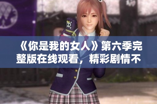 《你是我的女人》第六季完整版在线观看，精彩剧情不容错过