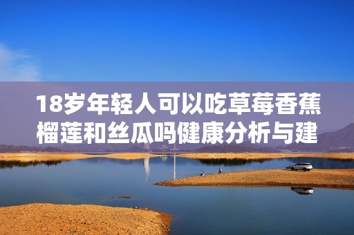 18岁年轻人可以吃草莓香蕉榴莲和丝瓜吗健康分析与建议