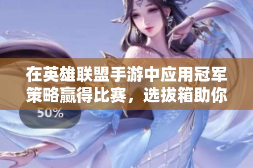 在英雄联盟手游中应用冠军策略赢得比赛，选拔箱助你争夺荣耀
