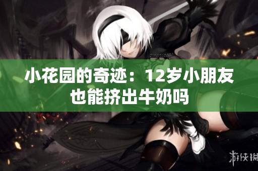 小花园的奇迹：12岁小朋友也能挤出牛奶吗