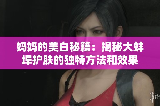 妈妈的美白秘籍：揭秘大蚌埠护肤的独特方法和效果
