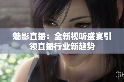 魅影直播：全新视听盛宴引领直播行业新趋势