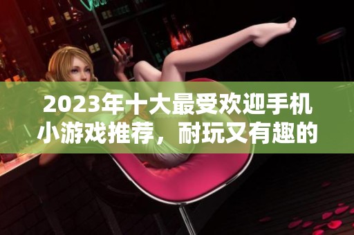 2023年十大最受欢迎手机小游戏推荐，耐玩又有趣的选择！