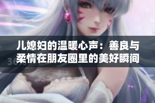 儿媳妇的温暖心声：善良与柔情在朋友圈里的美好瞬间