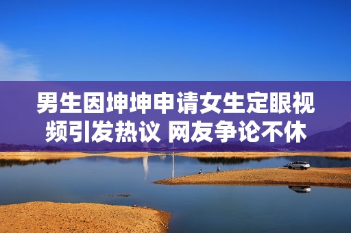 男生因坤坤申请女生定眼视频引发热议 网友争论不休