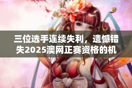 三位选手连续失利，遗憾错失2025澳网正赛资格的机会