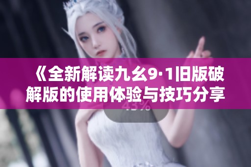 《全新解读九幺9·1旧版破解版的使用体验与技巧分享》