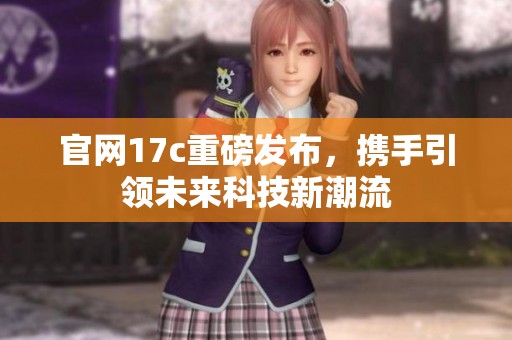 官网17c重磅发布，携手引领未来科技新潮流